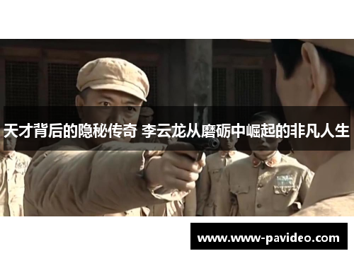 天才背后的隐秘传奇 李云龙从磨砺中崛起的非凡人生
