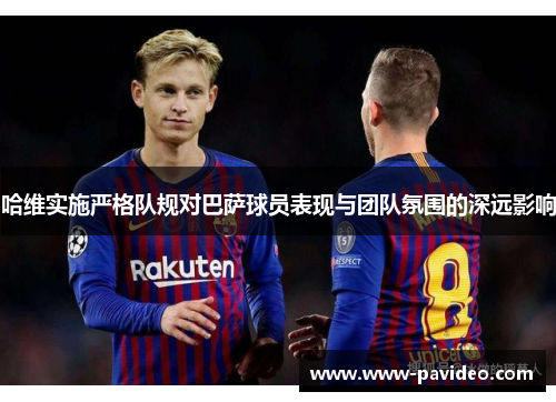 哈维实施严格队规对巴萨球员表现与团队氛围的深远影响