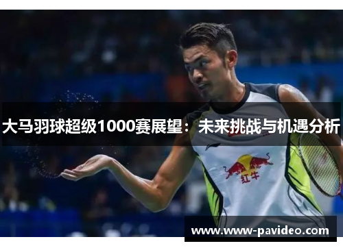 大马羽球超级1000赛展望：未来挑战与机遇分析
