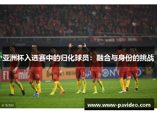 亚洲杯入选赛中的归化球员：融合与身份的挑战