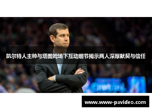 凯尔特人主帅与塔图姆场下互动细节揭示两人深厚默契与信任