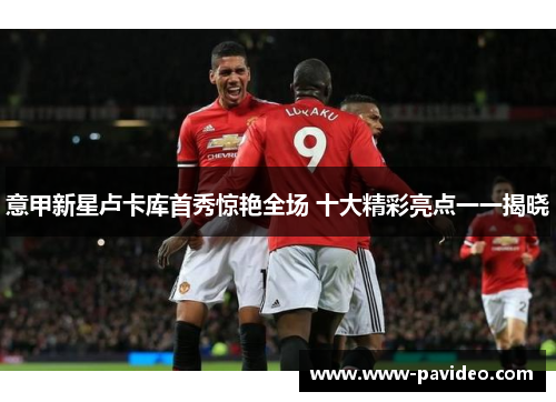 意甲新星卢卡库首秀惊艳全场 十大精彩亮点一一揭晓