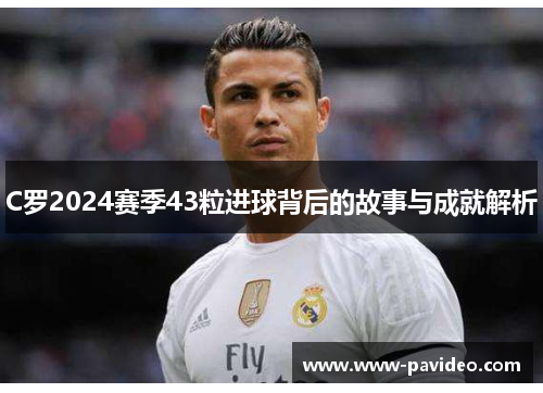 C罗2024赛季43粒进球背后的故事与成就解析