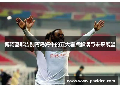 博阿基耶告别青岛海牛的五大看点解读与未来展望