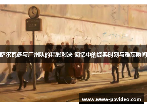 萨尔瓦多与广州队的精彩对决 回忆中的经典时刻与难忘瞬间