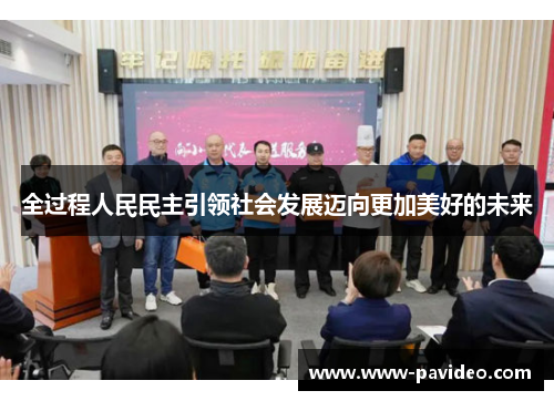 全过程人民民主引领社会发展迈向更加美好的未来