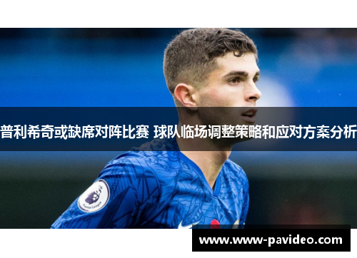 普利希奇或缺席对阵比赛 球队临场调整策略和应对方案分析