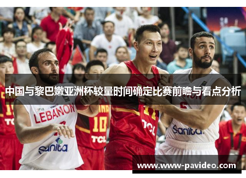 中国与黎巴嫩亚洲杯较量时间确定比赛前瞻与看点分析