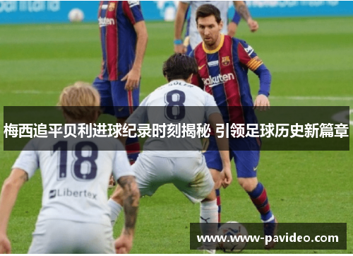 梅西追平贝利进球纪录时刻揭秘 引领足球历史新篇章