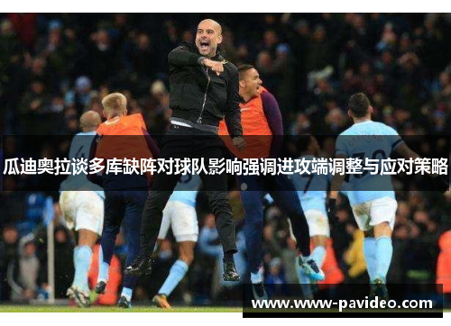 瓜迪奥拉谈多库缺阵对球队影响强调进攻端调整与应对策略