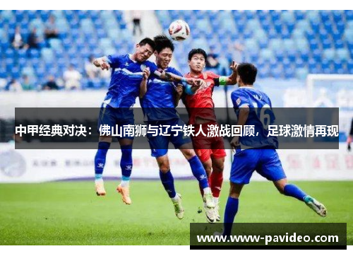 中甲经典对决：佛山南狮与辽宁铁人激战回顾，足球激情再现
