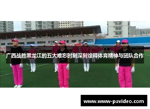 广西战胜黑龙江的五大难忘时刻深刻诠释体育精神与团队合作