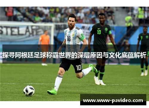 探寻阿根廷足球称霸世界的深层原因与文化底蕴解析