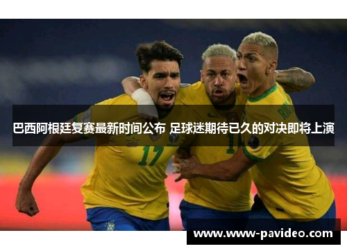 巴西阿根廷复赛最新时间公布 足球迷期待已久的对决即将上演