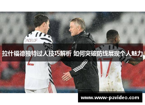 拉什福德独特过人技巧解析 如何突破防线展现个人魅力