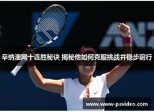 辛纳澳网十连胜秘诀 揭秘他如何克服挑战并稳步前行 辛纳澳网十连胜秘诀 揭秘他如何克服挑战并稳步前行