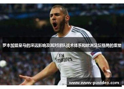 罗本加盟皇马的深远影响及其对球队战术体系和欧洲足坛格局的重塑