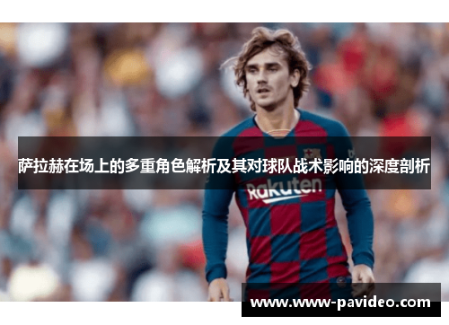 萨拉赫在场上的多重角色解析及其对球队战术影响的深度剖析