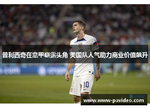 普利西奇在意甲崭露头角 美国队人气助力商业价值飙升