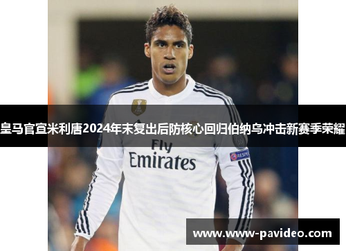 皇马官宣米利唐2024年末复出后防核心回归伯纳乌冲击新赛季荣耀