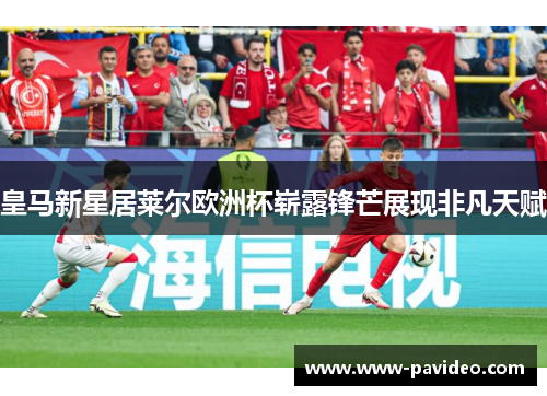 皇马新星居莱尔欧洲杯崭露锋芒展现非凡天赋