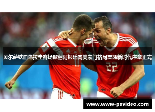 贝尔萨铁血乌拉圭客场掀翻阿根廷南美豪门格局震荡新时代序章正式