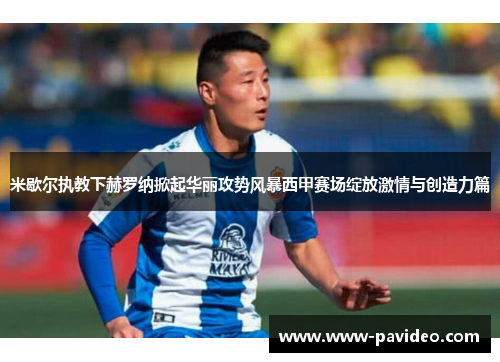 米歇尔执教下赫罗纳掀起华丽攻势风暴西甲赛场绽放激情与创造力篇