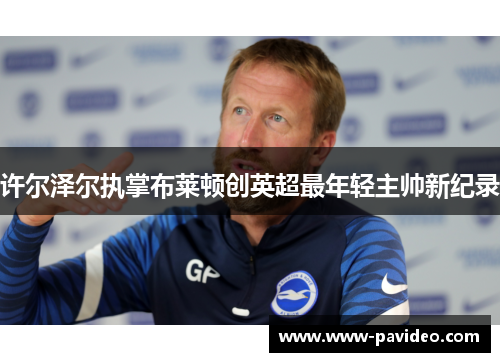 许尔泽尔执掌布莱顿创英超最年轻主帅新纪录